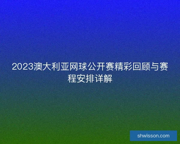 2023澳大利亚网球公开赛精彩回顾与赛程安排详解