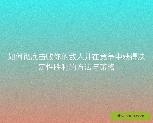 如何彻底击败你的敌人并在竞争中获得决定性胜利的方法与策略
