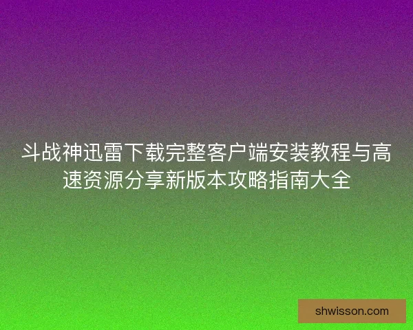 斗战神迅雷下载完整客户端安装教程与高速资源分享新版本攻略指南大全