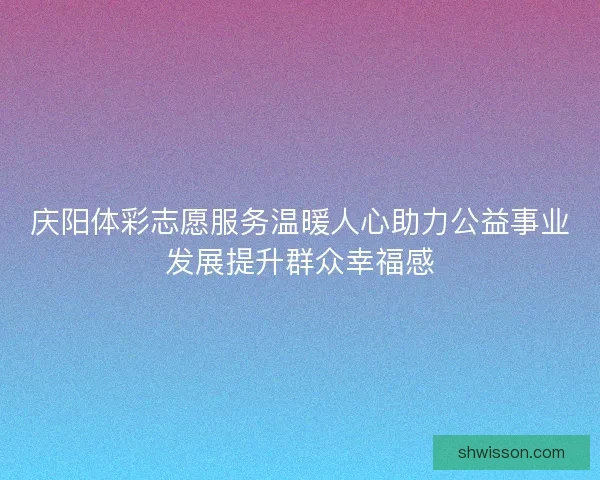 庆阳体彩志愿服务温暖人心助力公益事业发展提升群众幸福感