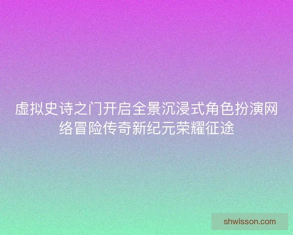 虚拟史诗之门开启全景沉浸式角色扮演网络冒险传奇新纪元荣耀征途