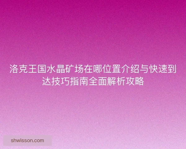 洛克王国水晶矿场在哪位置介绍与快速到达技巧指南全面解析攻略