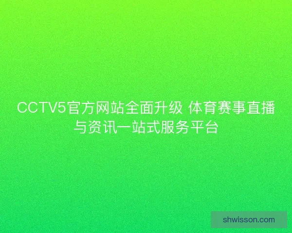 CCTV5官方网站全面升级 体育赛事直播与资讯一站式服务平台