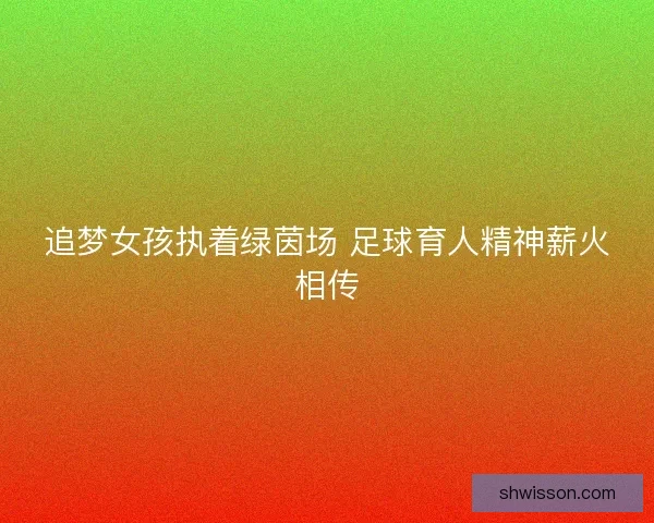 追梦女孩执着绿茵场 足球育人精神薪火相传