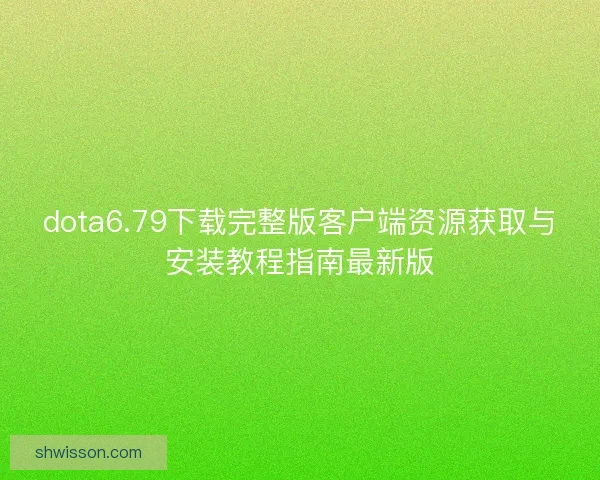 dota6.79下载完整版客户端资源获取与安装教程指南最新版