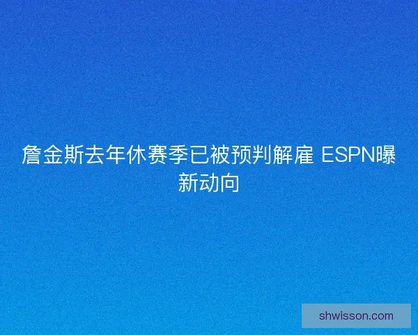 詹金斯去年休赛季已被预判解雇 ESPN曝新动向