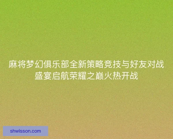 麻将梦幻俱乐部全新策略竞技与好友对战盛宴启航荣耀之巅火热开战