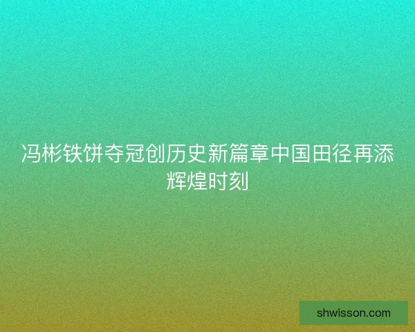 冯彬铁饼夺冠创历史新篇章中国田径再添辉煌时刻
