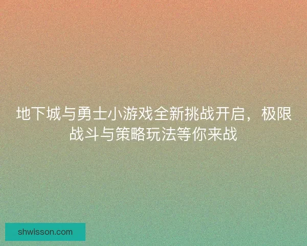 地下城与勇士小游戏全新挑战开启，极限战斗与策略玩法等你来战